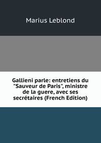 Gallieni parle: entretiens du "Sauveur de Paris", ministre de la guere, avec ses secr?taires (French Edition)