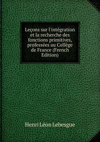 Le?ons sur l'int?gration et la recherche des fonctions primitives, profess?es au Coll?ge de France (French Edition)