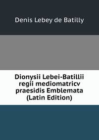 Dionysii Lebei-Batillii regii mediomatricv praesidis Emblemata (Latin Edition)