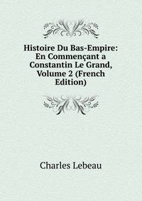 Histoire Du Bas-Empire: En Commencant a Constantin Le Grand, Volume 2 (French Edition)