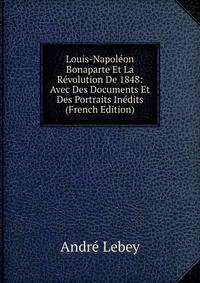 Louis-Napoleon Bonaparte Et La Revolution De 1848: Avec Des Documents Et Des Portraits Inedits (French Edition)