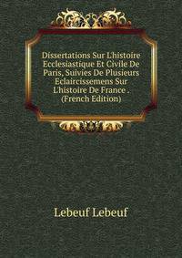 Dissertations Sur L'histoire Ecclesiastique Et Civile De Paris, Suivies De Plusieurs Eclaircissemens Sur L'histoire De France . (French Edition)
