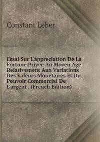 Essai Sur L'appreciation De La Fortune Privee Au Moyen Age Relativement Aux Variations Des Valeurs Monetaires Et Du Pouvoir Commercial De L'argent . (French Edition)