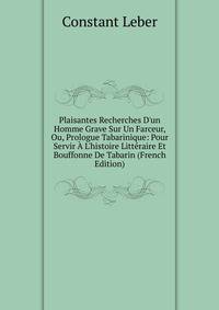 Plaisantes Recherches D'un Homme Grave Sur Un Farceur, Ou, Prologue Tabarinique: Pour Servir ? L'histoire Litt?raire Et Bouffonne De Tabarin (French Edition)