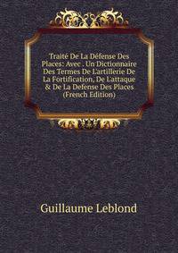 Trait? De La D?fense Des Places: Avec . Un Dictionnaire Des Termes De L'artillerie De La Fortification, De L'attaque &amp; De La Defense Des Places (French Edition)