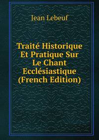Traite Historique Et Pratique Sur Le Chant Ecclesiastique (French Edition)