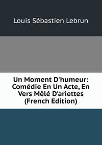 Un Moment D'humeur: Com?die En Un Acte, En Vers M?l? D'ariettes (French Edition)