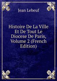 Histoire De La Ville Et De Tout Le Diocese De Paris, Volume 2 (French Edition)