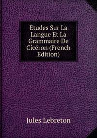 Etudes Sur La Langue Et La Grammaire De Ciceron (French Edition)