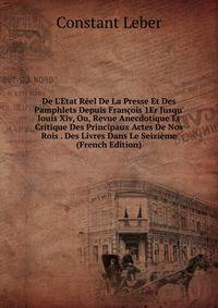 De L'Etat R?el De La Presse Et Des Pamphlets Depuis Fran?ois 1Er Jusqu' louis Xiv, Ou, Revue Anecdotique Et Critique Des Principaux Actes De Nos Rois . Des Livres Dans Le Seizi?me (French Edition)