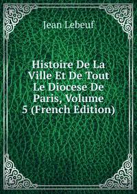 Histoire De La Ville Et De Tout Le Diocese De Paris, Volume 5 (French Edition)