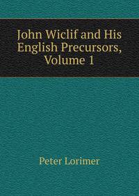 John Wiclif and His English Precursors, Volume 1