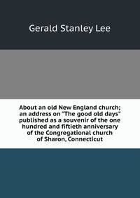 About an old New England church; an address on "The good old days" published as a souvenir of the one hundred and fiftieth anniversary of the Congregational church of Sharon, Connecticut
