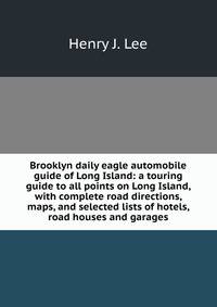 Brooklyn daily eagle automobile guide of Long Island: a touring guide to all points on Long Island, with complete road directions, maps, and selected lists of hotels, road houses and garages.