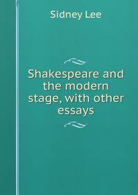 Shakespeare and the modern stage, with other essays
