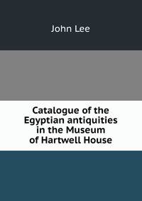 Catalogue of the Egyptian antiquities in the Museum of Hartwell House