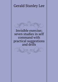 Invisible exercise; seven studies in self command with practical suggestions and drills