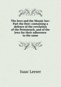 The Jews and the Mosaic law: Part the first: containing a defence of the revelation of the Pentateuch, and of the Jews for their adherence to the same
