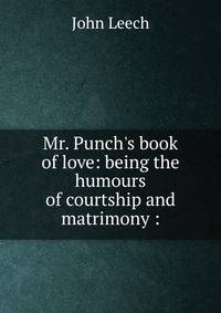 Mr. Punch's book of love: being the humours of courtship and matrimony :