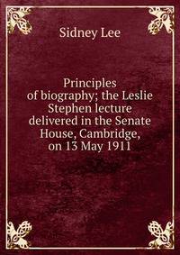 Principles of biography; the Leslie Stephen lecture delivered in the Senate House, Cambridge, on 13 May 1911