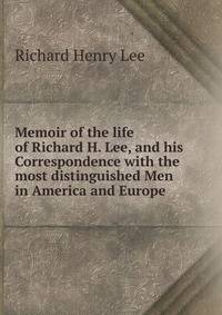 Memoir of the life of Richard H. Lee, and his Correspondence with the most distinguished Men in America and Europe