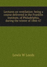 Lectures on ventilation: being a course delivered in the Franklin Institute, of Philadelphia, during the winter of 1866-67