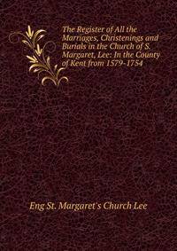 The Register of All the Marriages, Christenings and Burials in the Church of S. Margaret, Lee: In the County of Kent from 1579-1754