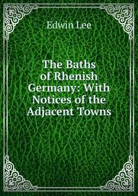 The Baths of Rhenish Germany: With Notices of the Adjacent Towns