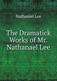 The Dramatick Works of Mr. Nathanael Lee