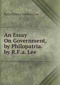 An Essay On Government, by Philopatria. by R.F.a. Lee