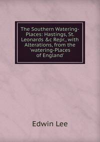 The Southern Watering-Places: Hastings, St. Leonards &amp;c Repr., with Alterations, from the 'watering-Places of England'.