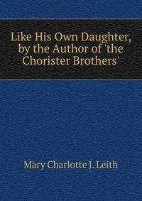 Like His Own Daughter, by the Author of 'the Chorister Brothers'.