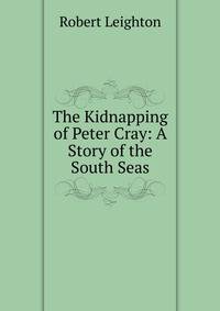 The Kidnapping of Peter Cray: A Story of the South Seas