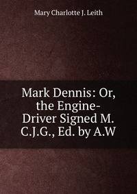 Mark Dennis: Or, the Engine-Driver Signed M.C.J.G., Ed. by A.W