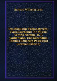 Das Romische Patronatrecht: (Vorausgehend: Die Missio Ventris Nomine, B. P. Carboniana, Und Secundum Tabulas Bonorum Possessio) (German Edition)