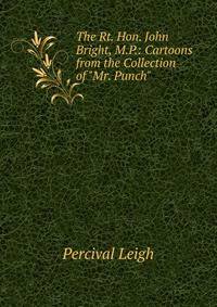 The Rt. Hon. John Bright, M.P.: Cartoons from the Collection of "Mr. Punch".