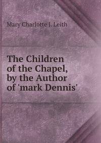 The Children of the Chapel, by the Author of 'mark Dennis'.