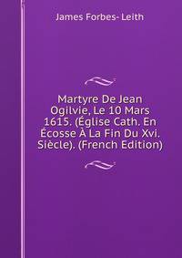 Martyre De Jean Ogilvie, Le 10 Mars 1615. (Eglise Cath. En Ecosse A La Fin Du Xvi. Siecle). (French Edition)