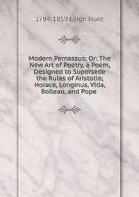 Modern Parnassus; Or: The New Art of Poetry, a Poem, Designed to Supersede the Rules of Aristotle, Horace, Longinus, Vida, Boileau, and Pope .
