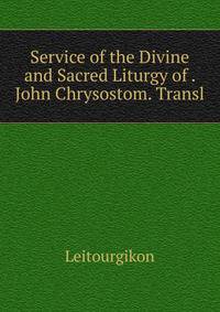 Service of the Divine and Sacred Liturgy of . John Chrysostom. Transl