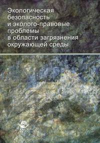 Экологическая безопасность и эколого-правовые проблемы в области загрязнения окружающей среды. Учебное пособие для студентов вузов, обучающихся по специальности "Юриспруденция". Гриф УМЦ "Профессиональный учебник"
