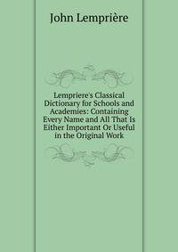 Lempriere's Classical Dictionary for Schools and Academies: Containing Every Name and All That Is Either Important Or Useful in the Original Work