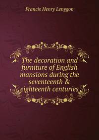 The decoration and furniture of English mansions during the seventeenth &amp; eighteenth centuries