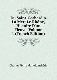 Du Saint-Gothard ? La Mer: Le Rh?ne, Histoire D'un Fleuve, Volume 1 (French Edition)