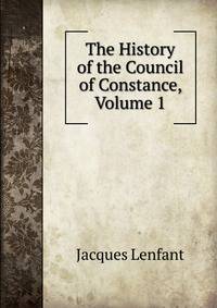 The History of the Council of Constance, Volume 1
