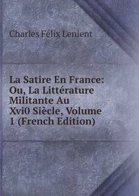 La Satire En France: Ou, La Litterature Militante Au Xvi0 Siecle, Volume 1 (French Edition)