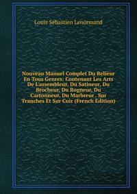 Nouveau Manuel Complet Du Relieur En Tous Genres: Contenant Les Arts De L'assembleur, Du Satineur, Du Brocheur, Du Rogneur, Du Cartonneur, Du Marbreur . Sur Tranches Et Sur Cuir (French Edition)