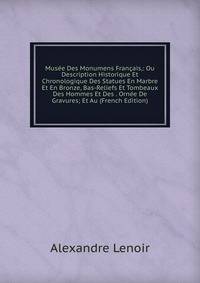 Musee Des Monumens Francais,: Ou Description Historique Et Chronologique Des Statues En Marbre Et En Bronze, Bas-Reliefs Et Tombeaux Des Hommes Et Des . Ornee De Gravures; Et Au (French Edition)