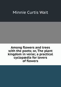 Among flowers and trees with the poets; or, The plant kingdom in verse; a practical cyclop?dia for lovers of flowers
