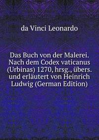 Das Buch von der Malerei. Nach dem Codex vaticanus (Urbinas) 1270, hrsg., ubers. und erlautert von Heinrich Ludwig (German Edition)